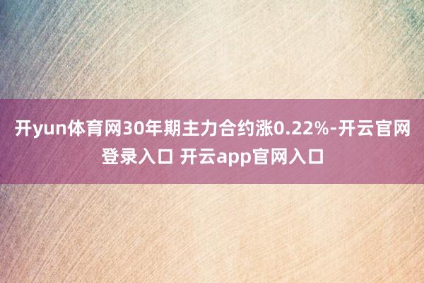 开yun体育网30年期主力合约涨0.22%-开云官网登录入口 开云app官网入口