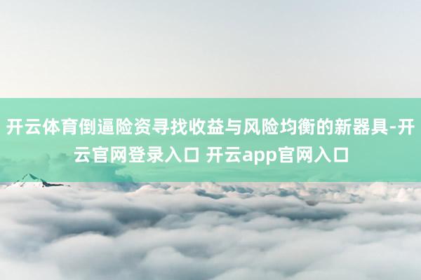 开云体育倒逼险资寻找收益与风险均衡的新器具-开云官网登录入口 开云app官网入口