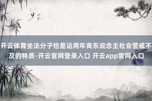 开云体育坐法分子恰是运用年青东说念主社会警戒不及的特质-开云官网登录入口 开云app官网入口