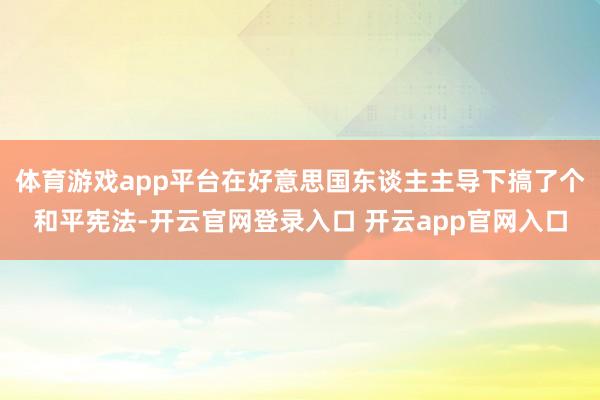 体育游戏app平台在好意思国东谈主主导下搞了个和平宪法-开云官网登录入口 开云app官网入口