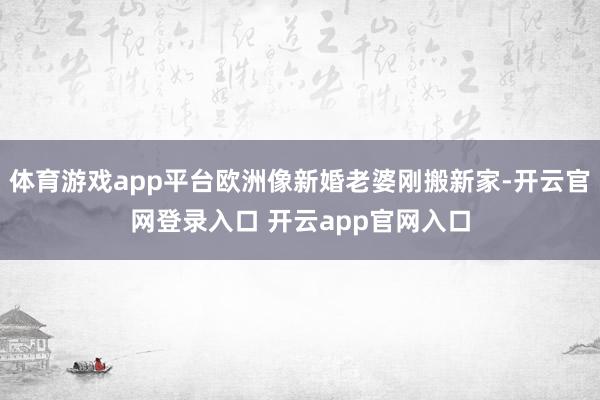 体育游戏app平台欧洲像新婚老婆刚搬新家-开云官网登录入口 开云app官网入口