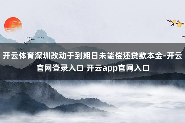 开云体育深圳改动于到期日未能偿还贷款本金-开云官网登录入口 开云app官网入口