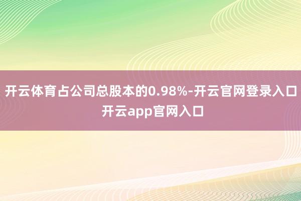 开云体育占公司总股本的0.98%-开云官网登录入口 开云app官网入口