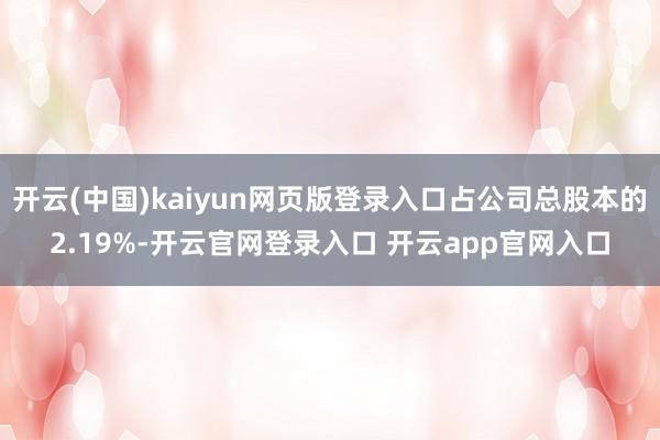 开云(中国)kaiyun网页版登录入口占公司总股本的2.19%-开云官网登录入口 开云app官网入口