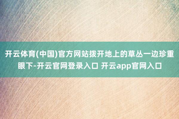 开云体育(中国)官方网站拨开地上的草丛一边珍重眼下-开云官网登录入口 开云app官网入口