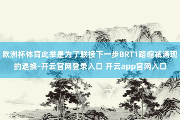 欧洲杯体育此举是为了联接下一步BRT1路缩减涌现的退换-开云官网登录入口 开云app官网入口