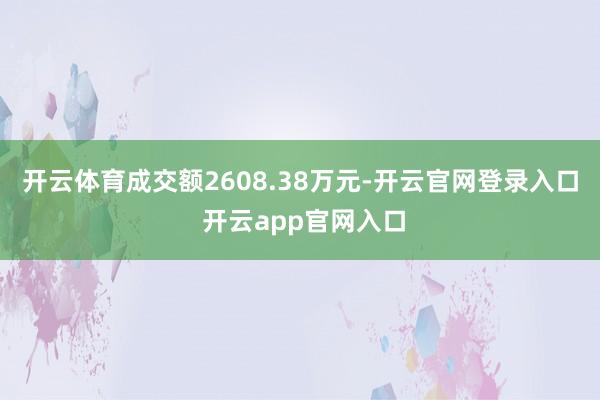 开云体育成交额2608.38万元-开云官网登录入口 开云app官网入口