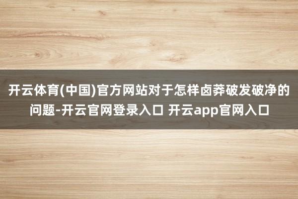 开云体育(中国)官方网站对于怎样卤莽破发破净的问题-开云官网登录入口 开云app官网入口