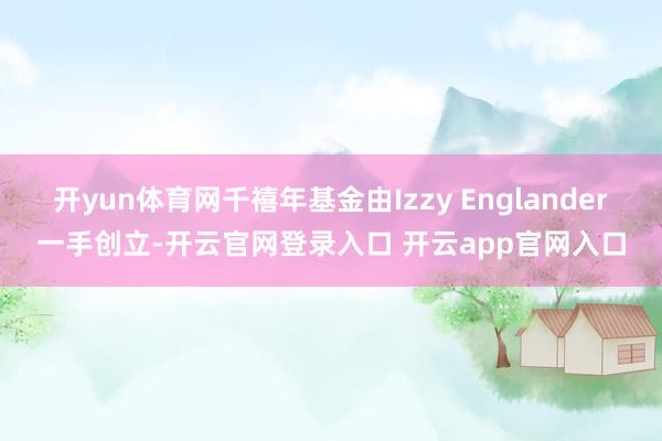 开yun体育网千禧年基金由Izzy Englander一手创立-开云官网登录入口 开云app官网入口