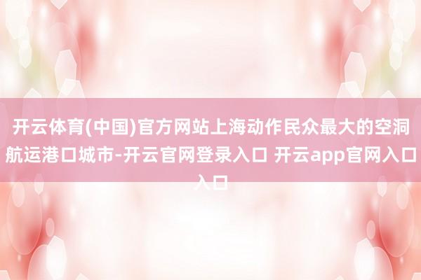 开云体育(中国)官方网站上海动作民众最大的空洞航运港口城市-开云官网登录入口 开云app官网入口