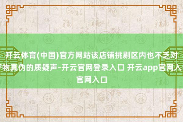 开云体育(中国)官方网站该店铺挑剔区内也不乏对产物真伪的质疑声-开云官网登录入口 开云app官网入口