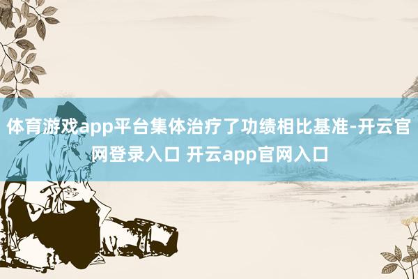 体育游戏app平台集体治疗了功绩相比基准-开云官网登录入口 开云app官网入口
