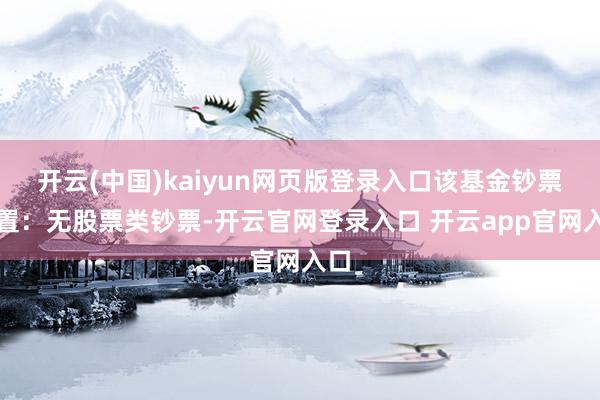 开云(中国)kaiyun网页版登录入口该基金钞票设置：无股票类钞票-开云官网登录入口 开云app官网入口