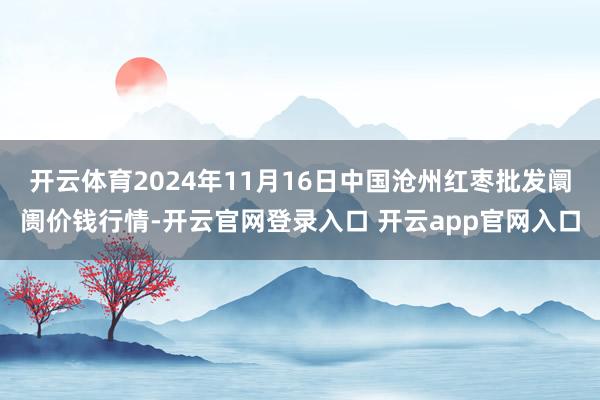 开云体育2024年11月16日中国沧州红枣批发阛阓价钱行情-开云官网登录入口 开云app官网入口