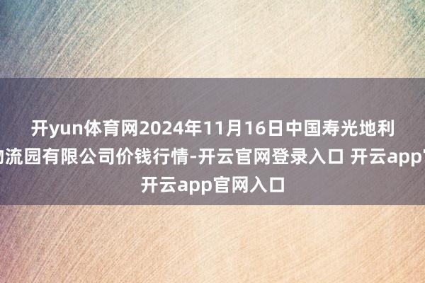 开yun体育网2024年11月16日中国寿光地利农产物物流园有限公司价钱行情-开云官网登录入口 开云app官网入口