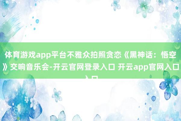 体育游戏app平台不雅众拍照贪恋《黑神话：悟空》交响音乐会-开云官网登录入口 开云app官网入口