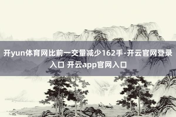 开yun体育网比前一交量减少162手-开云官网登录入口 开云app官网入口