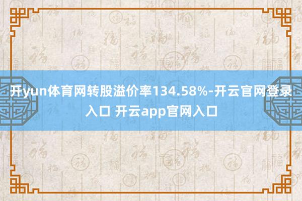 开yun体育网转股溢价率134.58%-开云官网登录入口 开云app官网入口
