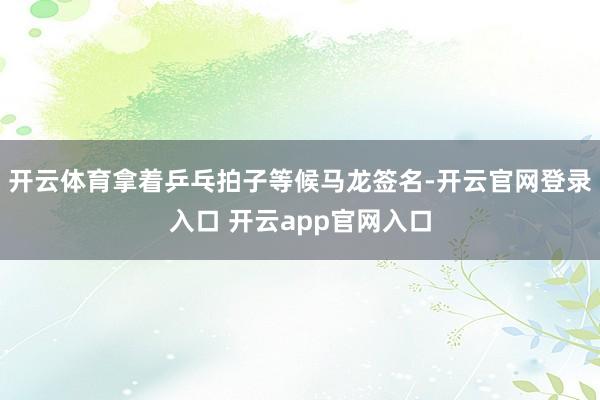 开云体育拿着乒乓拍子等候马龙签名-开云官网登录入口 开云app官网入口