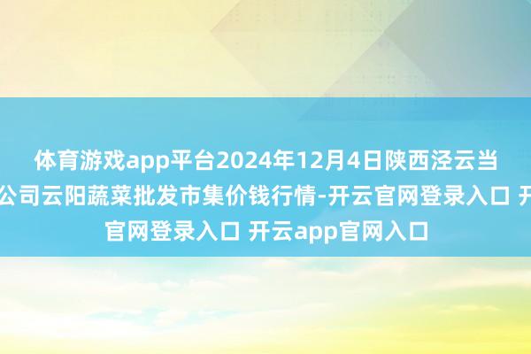 体育游戏app平台2024年12月4日陕西泾云当代农业股份有限公司云阳蔬菜批发市集价钱行情-开云官网登录入口 开云app官网入口