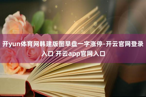 开yun体育网韩建版图早盘一字涨停-开云官网登录入口 开云app官网入口