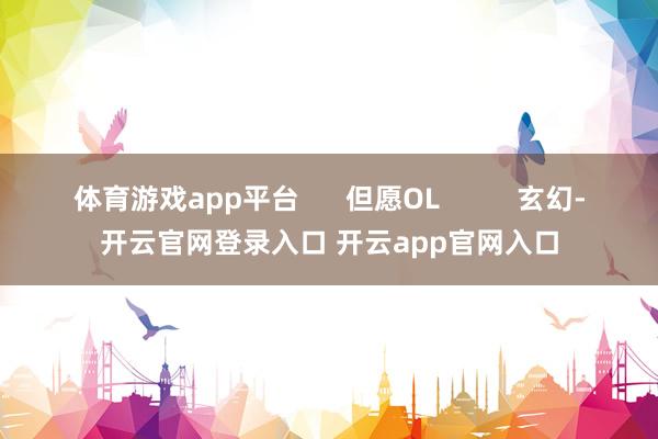 体育游戏app平台      但愿OL          玄幻-开云官网登录入口 开云app官网入口
