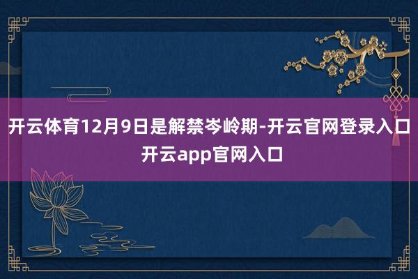 开云体育12月9日是解禁岑岭期-开云官网登录入口 开云app官网入口