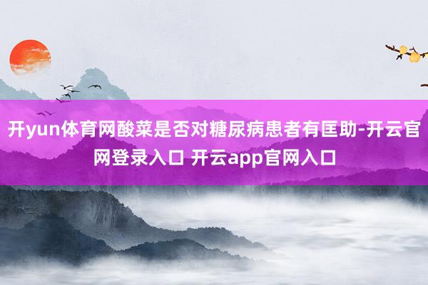 开yun体育网酸菜是否对糖尿病患者有匡助-开云官网登录入口 开云app官网入口