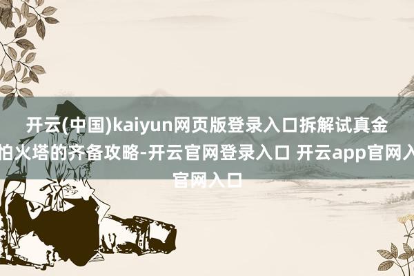 开云(中国)kaiyun网页版登录入口拆解试真金不怕火塔的齐备攻略-开云官网登录入口 开云app官网入口