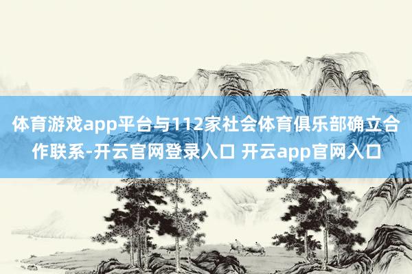 体育游戏app平台与112家社会体育俱乐部确立合作联系-开云官网登录入口 开云app官网入口