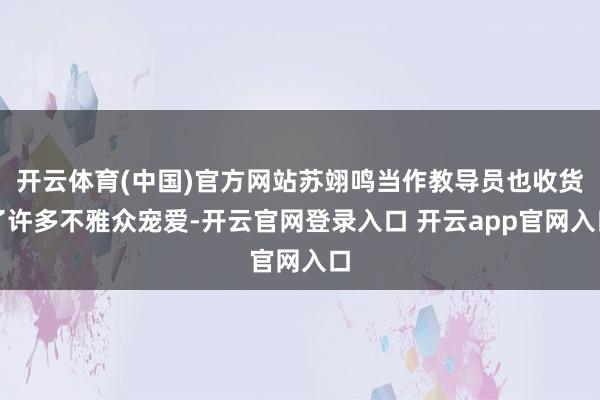开云体育(中国)官方网站苏翊鸣当作教导员也收货了许多不雅众宠爱-开云官网登录入口 开云app官网入口