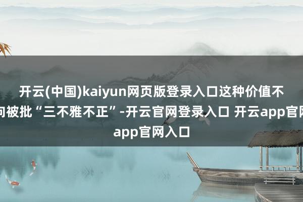 开云(中国)kaiyun网页版登录入口这种价值不雅导向被批“三不雅不正”-开云官网登录入口 开云app官网入口