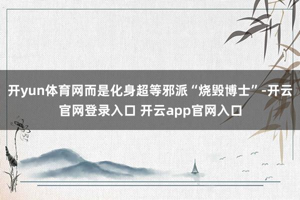 开yun体育网而是化身超等邪派“烧毁博士”-开云官网登录入口 开云app官网入口