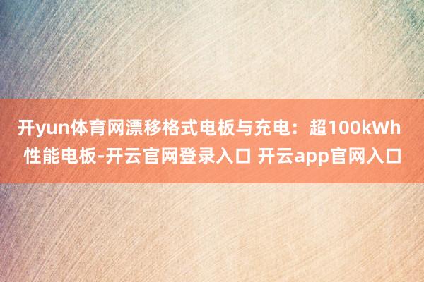 开yun体育网漂移格式电板与充电：超100kWh 性能电板-开云官网登录入口 开云app官网入口