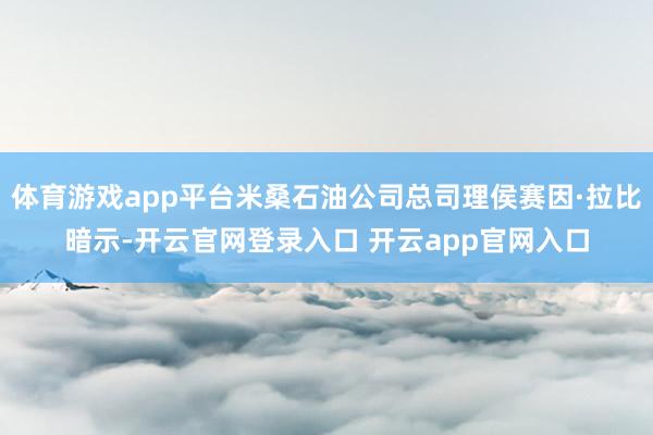 体育游戏app平台米桑石油公司总司理侯赛因·拉比暗示-开云官网登录入口 开云app官网入口
