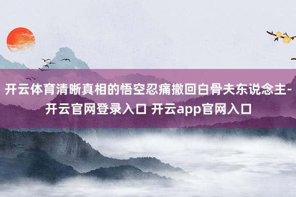 开云体育清晰真相的悟空忍痛撤回白骨夫东说念主-开云官网登录入口 开云app官网入口