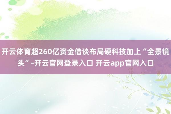 开云体育超260亿资金借谈布局硬科技加上“全景镜头”-开云官网登录入口 开云app官网入口