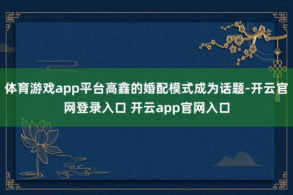 体育游戏app平台高鑫的婚配模式成为话题-开云官网登录入口 开云app官网入口