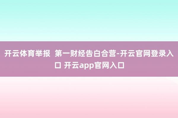 开云体育举报  第一财经告白合营-开云官网登录入口 开云app官网入口
