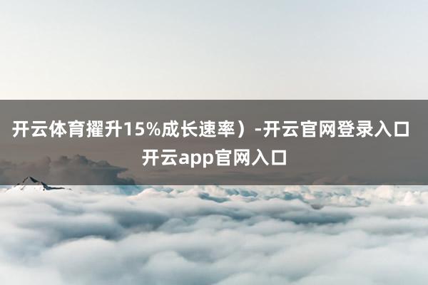 开云体育擢升15%成长速率）-开云官网登录入口 开云app官网入口