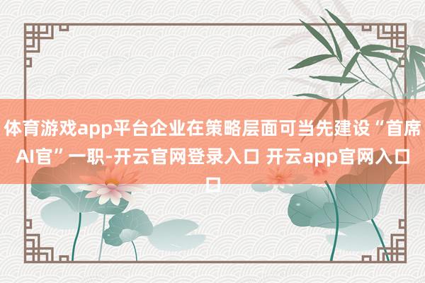 体育游戏app平台企业在策略层面可当先建设“首席AI官”一职-开云官网登录入口 开云app官网入口