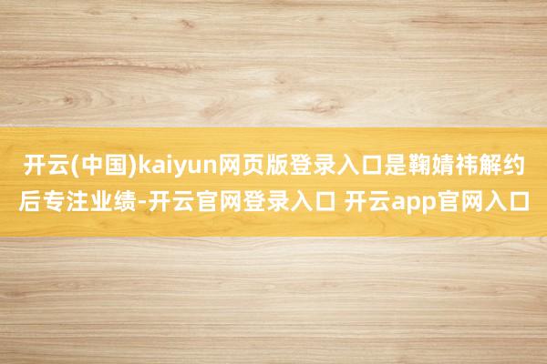 开云(中国)kaiyun网页版登录入口是鞠婧祎解约后专注业绩-开云官网登录入口 开云app官网入口