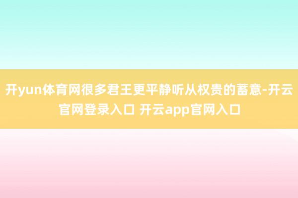 开yun体育网很多君王更平静听从权贵的蓄意-开云官网登录入口 开云app官网入口