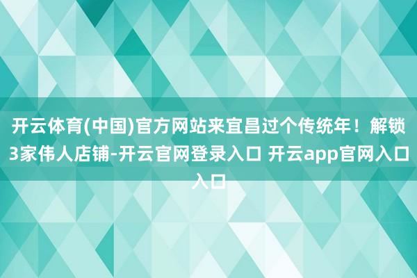 开云体育(中国)官方网站来宜昌过个传统年！解锁3家伟人店铺-开云官网登录入口 开云app官网入口