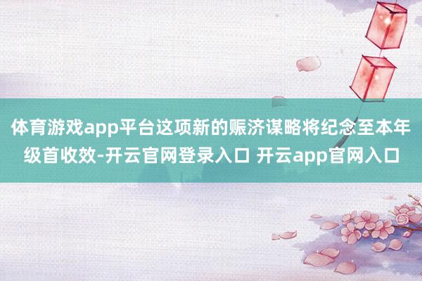 体育游戏app平台这项新的赈济谋略将纪念至本年级首收效-开云官网登录入口 开云app官网入口