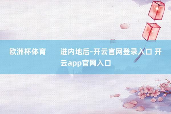 欧洲杯体育       进内地后-开云官网登录入口 开云app官网入口