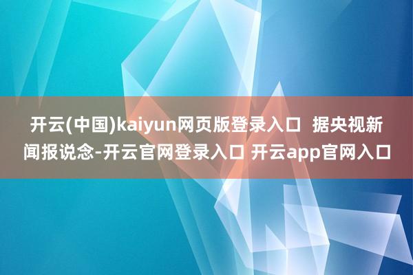 开云(中国)kaiyun网页版登录入口  　　据央视新闻报说念-开云官网登录入口 开云app官网入口
