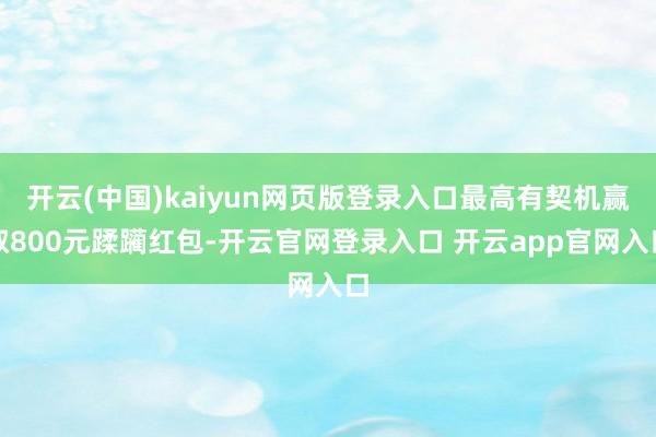 开云(中国)kaiyun网页版登录入口最高有契机赢取800元蹂躏红包-开云官网登录入口 开云app官网入口