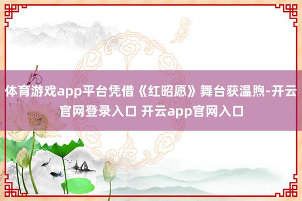 体育游戏app平台凭借《红昭愿》舞台获温煦-开云官网登录入口 开云app官网入口