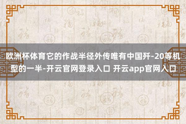 欧洲杯体育它的作战半径外传唯有中国歼-20等机型的一半-开云官网登录入口 开云app官网入口